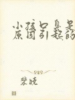 小孩口臭是什么原因引起的,怎样治疗呢?