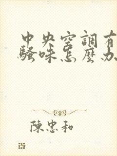 中央空调有股尿骚味怎么办