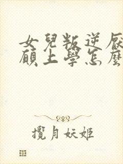 女儿叛逆厌学不愿上学怎么办