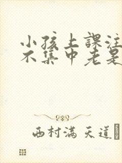 小孩上课注意力不集中老是走神