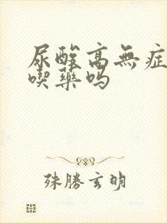 尿酸高无症状要吃药吗