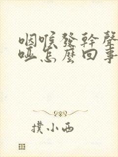 咽喉发干声音嘶哑怎么回事