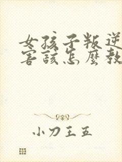 女孩子叛逆期厉害该怎么教育