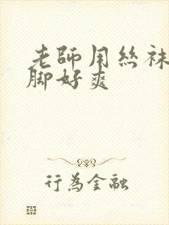 老师用丝袜磨我脚好爽