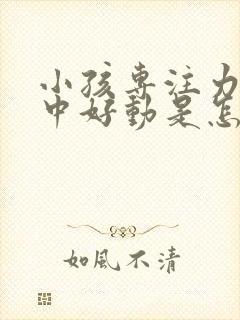 小孩专注力不集中好动是怎么回事