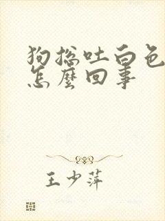 狗总吐白色粘液怎么回事