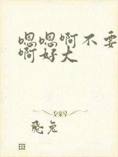 嗯嗯啊不要嗯啊啊好大