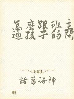 怎么跟班主任沟通孩子的问题