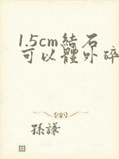 1.5cm结石可以体外碎石吗