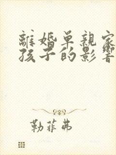 离婚单亲家庭对孩子的影响