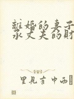 离婚的妻子能继承丈夫的财产吗