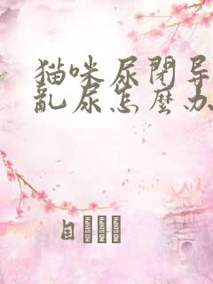 猫咪尿闭导尿后乱尿怎么办