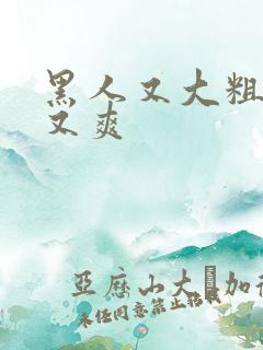 黑人又大粗又长又爽