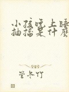 小孩晚上睡觉腿抽搐是什么原因