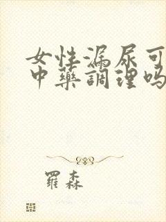 女性漏尿可以吃中药调理吗