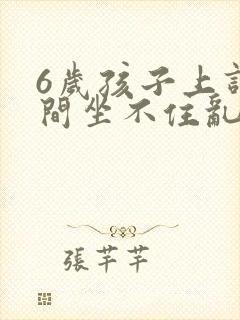 6岁孩子上课期间坐不住乱跑