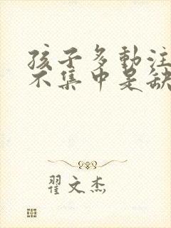 孩子多动注意力不集中是缺什么