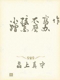 小孩不写作业磨蹭怎么办