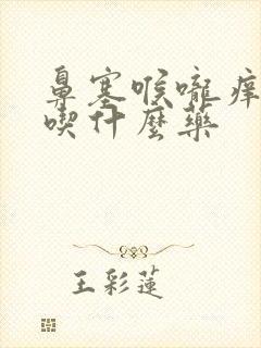 鼻塞喉咙痒干咳吃什么药