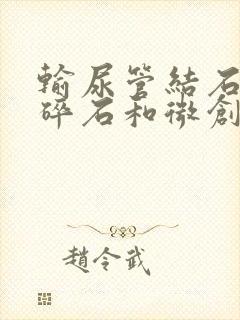 输尿管结石体外碎石和微创哪个好