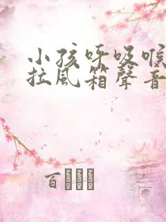 小孩呼吸喉咙有拉风箱声音