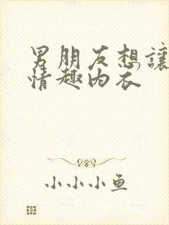 男朋友想让我穿情趣内衣