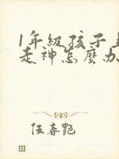 1年级孩子上课走神怎么办