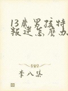 13岁男孩特别叛逆怎么办