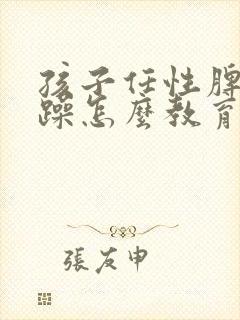 孩子任性脾气暴躁怎么教育