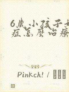 6岁小孩子好动症怎么治疗