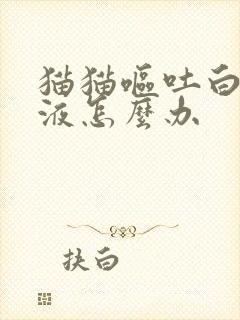 猫猫呕吐白色粘液怎么办