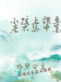 小孩上课专注力老不集中怎么回事