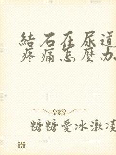 结石在尿道不出疼痛怎么办