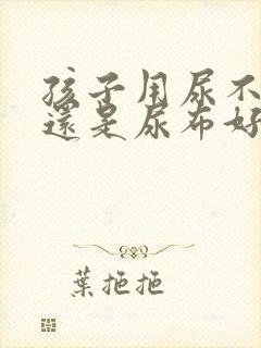 孩子用尿不湿好还是尿布好