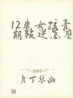 12岁女孩青春期叛逆怎么办