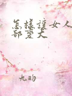 怎样让女人的胸部变大