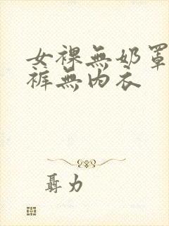 女裸无奶罩无内裤无内衣