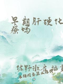 早期肝硬化好治疗吗