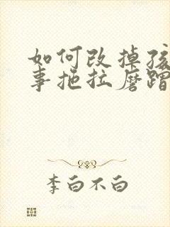 如何改掉孩子做事拖拉磨蹭的毛病