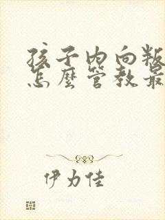 孩子内向叛逆期怎么管教最合适