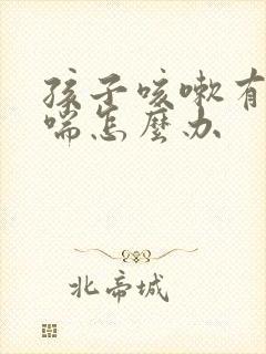 孩子咳嗽有痰还喘怎么办