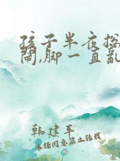 孩子半夜总是哭闹,脚一直乱踢怎么回事