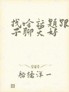 找啥话题跟女孩子聊天好