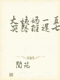 大姨妈一直很准突然推迟七天没怀孕