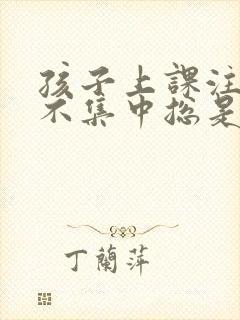 孩子上课注意力不集中总是走神