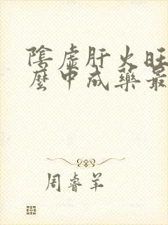 阴虚肝火旺吃什么中成药最好