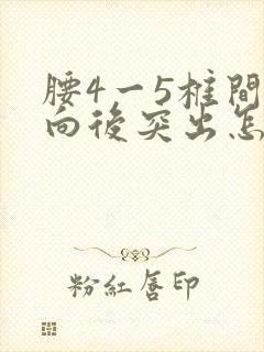 腰4一5椎间盘向后突出怎样治疗好