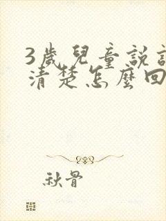 3岁儿童说话不清楚怎么回事