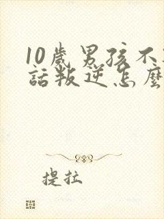 10岁男孩不听话叛逆怎么办