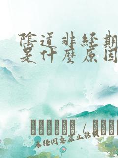 阴道非经期流血是什么原因